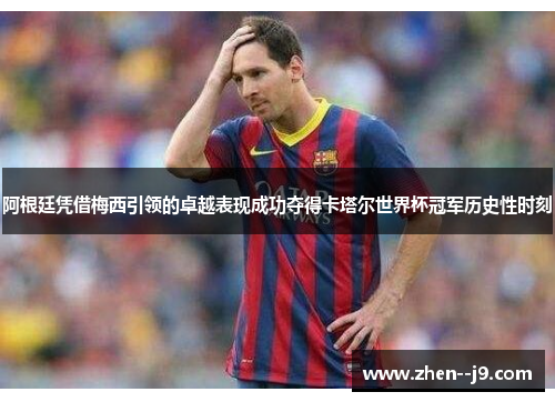 阿根廷凭借梅西引领的卓越表现成功夺得卡塔尔世界杯冠军历史性时刻 阿根廷凭借梅西引领的卓越表现成功夺得卡塔尔世界杯冠军历史性时刻