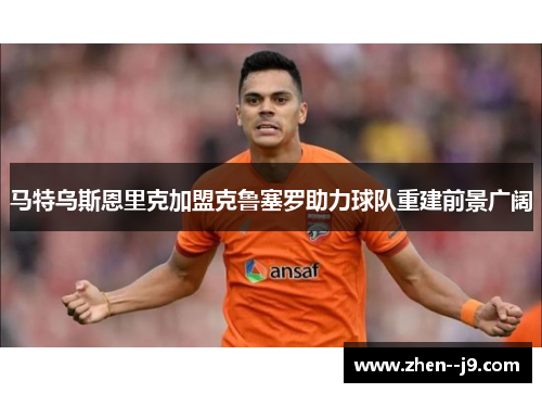 马特乌斯恩里克加盟克鲁塞罗助力球队重建前景广阔 马特乌斯恩里克加盟克鲁塞罗助力球队重建前景广阔